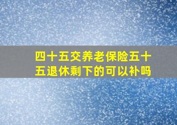 四十五交养老保险五十五退休剩下的可以补吗