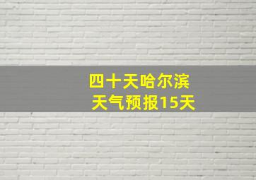 四十天哈尔滨天气预报15天