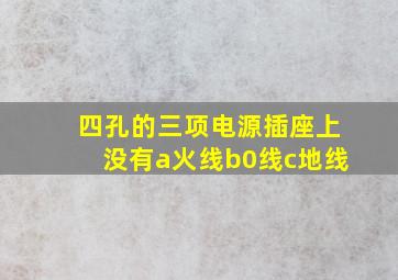 四孔的三项电源插座上没有a火线b0线c地线