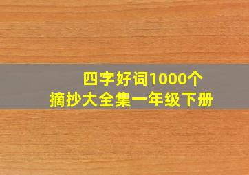 四字好词1000个摘抄大全集一年级下册