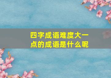 四字成语难度大一点的成语是什么呢