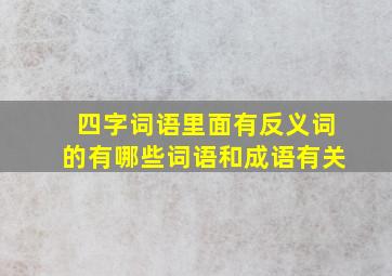 四字词语里面有反义词的有哪些词语和成语有关