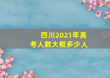 四川2021年高考人数大概多少人