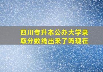 四川专升本公办大学录取分数线出来了吗现在