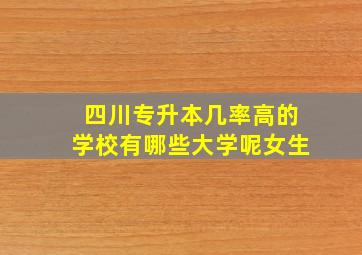 四川专升本几率高的学校有哪些大学呢女生