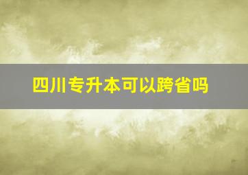 四川专升本可以跨省吗