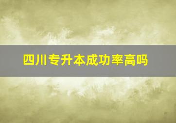 四川专升本成功率高吗