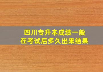 四川专升本成绩一般在考试后多久出来结果