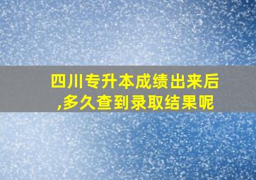 四川专升本成绩出来后,多久查到录取结果呢