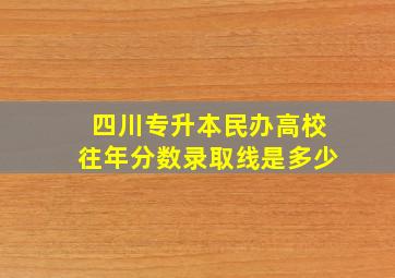 四川专升本民办高校往年分数录取线是多少