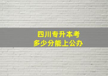 四川专升本考多少分能上公办