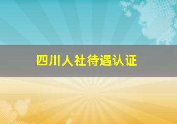 四川人社待遇认证