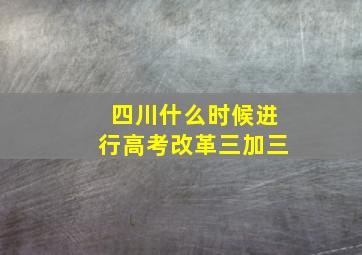 四川什么时候进行高考改革三加三