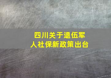 四川关于退伍军人社保新政策出台