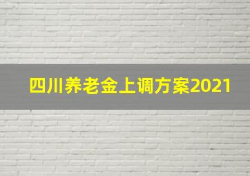 四川养老金上调方案2021