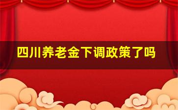 四川养老金下调政策了吗