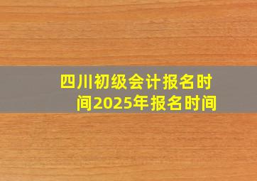 四川初级会计报名时间2025年报名时间