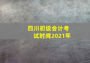 四川初级会计考试时间2021年