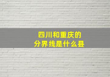 四川和重庆的分界线是什么县