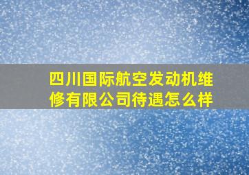 四川国际航空发动机维修有限公司待遇怎么样