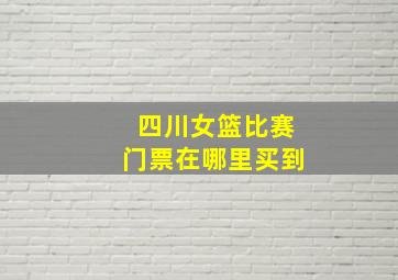 四川女篮比赛门票在哪里买到