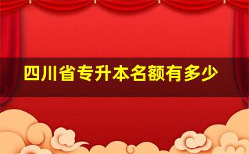 四川省专升本名额有多少