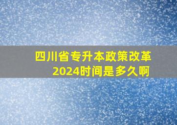 四川省专升本政策改革2024时间是多久啊