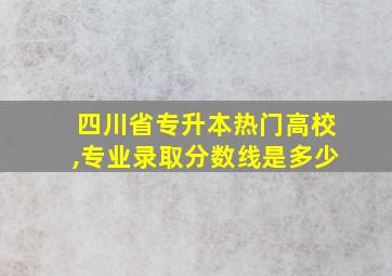 四川省专升本热门高校,专业录取分数线是多少