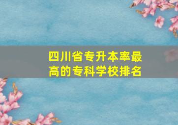 四川省专升本率最高的专科学校排名