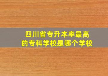 四川省专升本率最高的专科学校是哪个学校