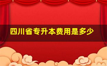 四川省专升本费用是多少