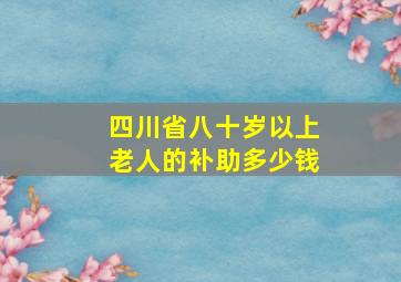 四川省八十岁以上老人的补助多少钱