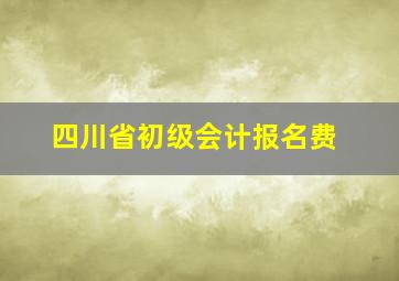 四川省初级会计报名费