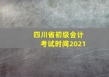 四川省初级会计考试时间2021