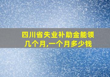 四川省失业补助金能领几个月,一个月多少钱