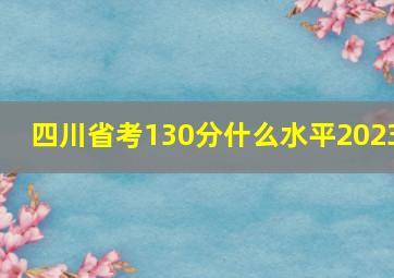 四川省考130分什么水平2023