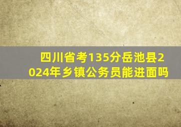 四川省考135分岳池县2024年乡镇公务员能进面吗