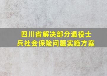 四川省解决部分退役士兵社会保险问题实施方案