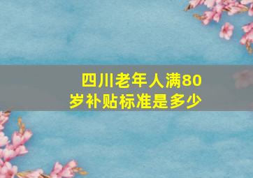 四川老年人满80岁补贴标准是多少