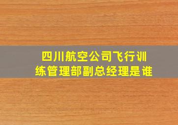 四川航空公司飞行训练管理部副总经理是谁