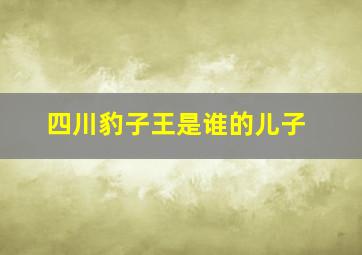 四川豹子王是谁的儿子