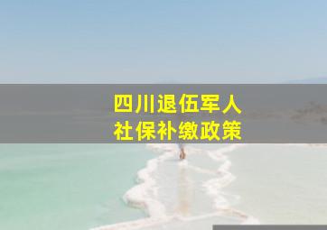 四川退伍军人社保补缴政策