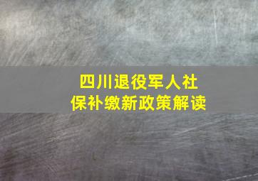 四川退役军人社保补缴新政策解读