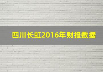 四川长虹2016年财报数据