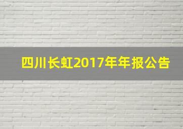 四川长虹2017年年报公告