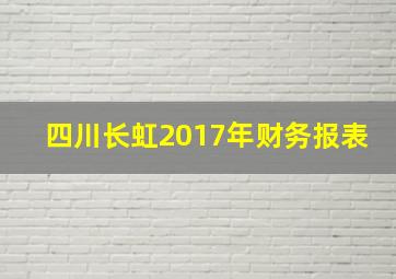 四川长虹2017年财务报表