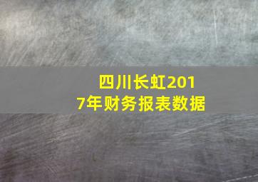 四川长虹2017年财务报表数据