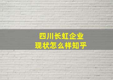 四川长虹企业现状怎么样知乎