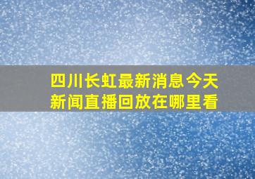 四川长虹最新消息今天新闻直播回放在哪里看