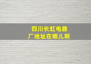 四川长虹电器厂地址在哪儿啊